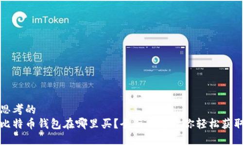 思考的
比特币钱包在哪里买？全面指南让你轻松获取