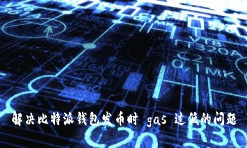 解决比特派钱包发币时 gas 过低的问题