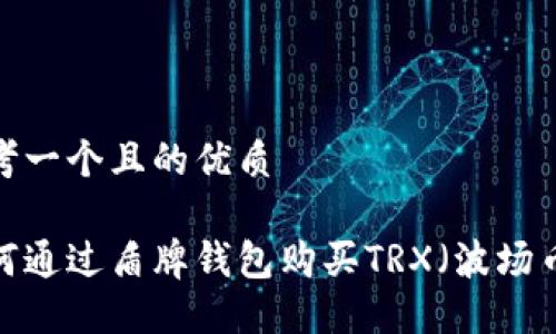 思考一个且的优质

如何通过盾牌钱包购买TRX（波场币）？