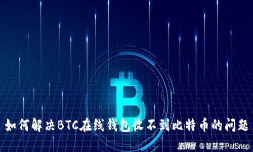 如何解决BTC在线钱包收不到比特币的问题