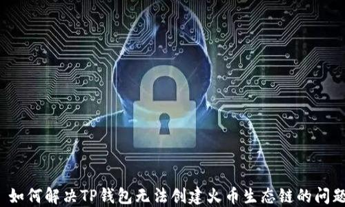 
  如何解决TP钱包无法创建火币生态链的问题？