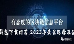 比特币钱包下载推荐：2023年最佳选择及使用指南