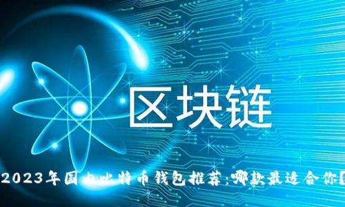 2023年国内比特币钱包推荐：哪款最适合你？